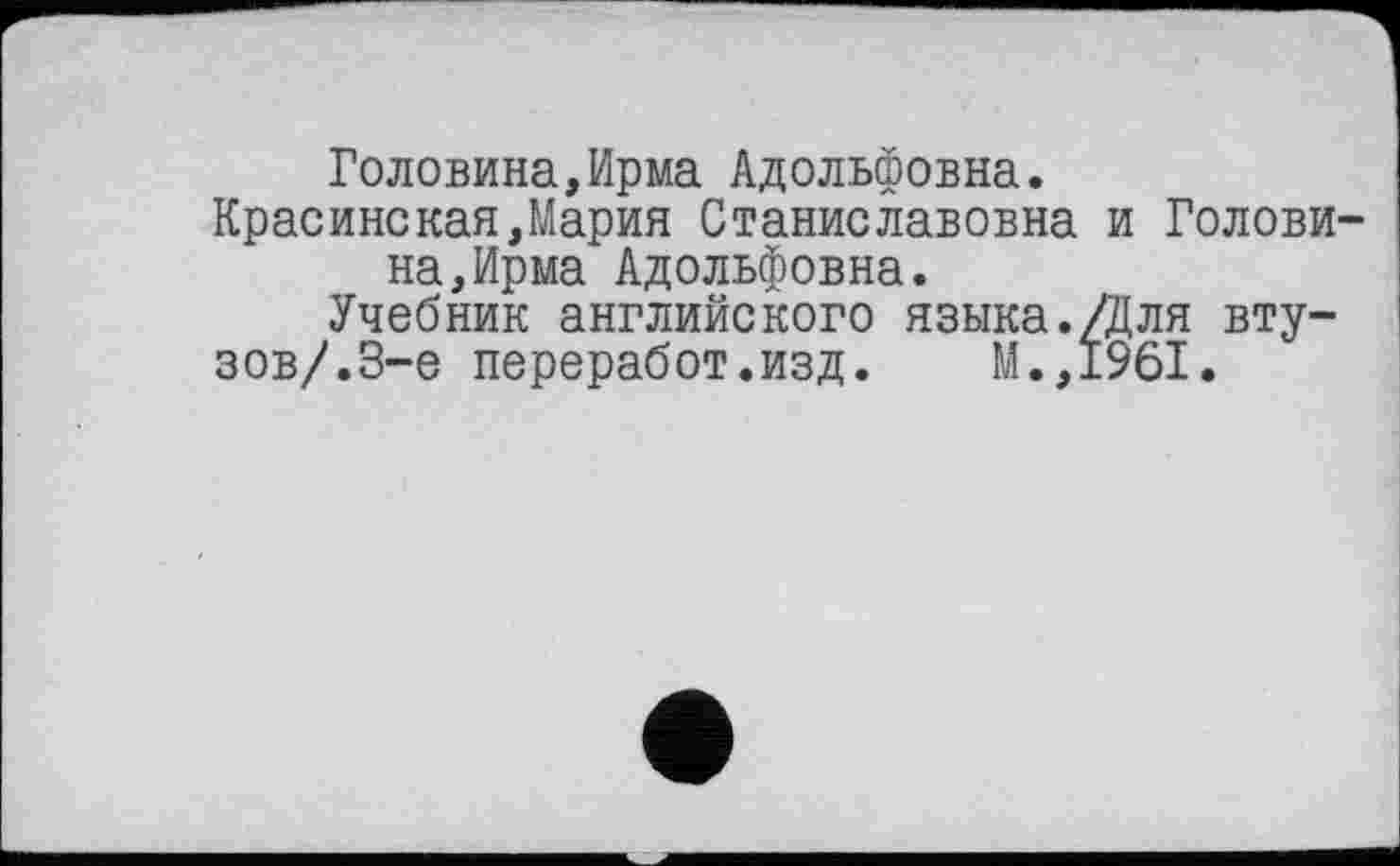 ﻿Головина,Ирма Адольфовна.
Красинекая,Мария Станиславовна и Головина, Ирма Адольфовна.
Учебник английского языка./Для вту-
зов/.3-є переработ.изд. М.,1961.